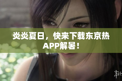 炎炎夏日，快来下载东京热APP解暑！