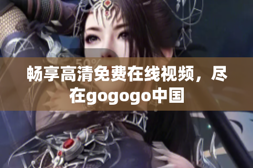 畅享高清免费在线视频，尽在gogogo中国