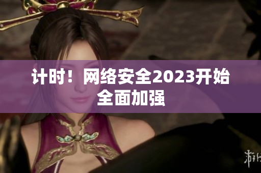 计时！网络安全2023开始全面加强