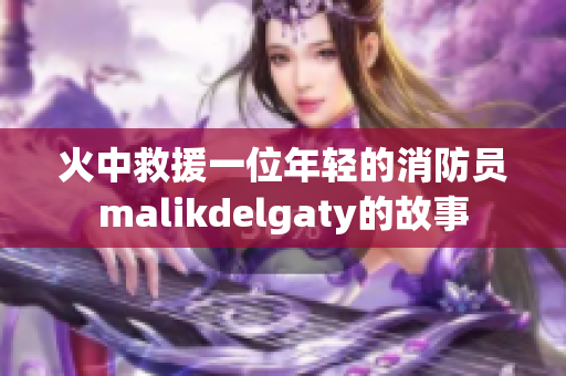 火中救援一位年轻的消防员malikdelgaty的故事
