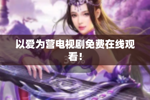 以爱为营电视剧免费在线观看！