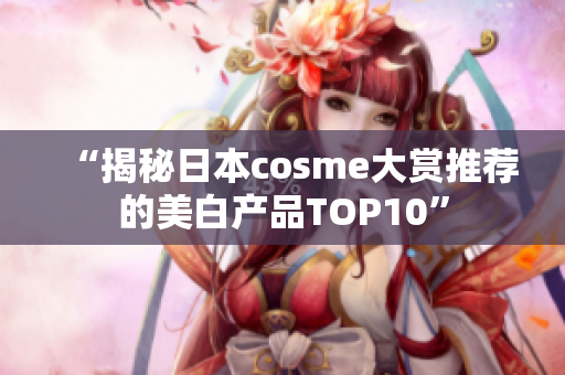 “揭秘日本cosme大赏推荐的美白产品TOP10”