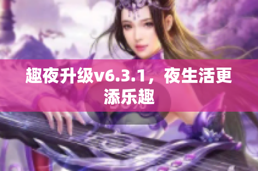 趣夜升级v6.3.1，夜生活更添乐趣