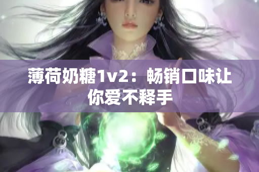 薄荷奶糖1v2：畅销口味让你爱不释手