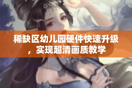 稀缺区幼儿园硬件快速升级，实现超清画质教学