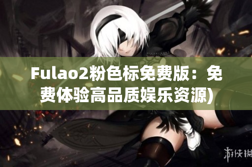 Fulao2粉色标免费版：免费体验高品质娱乐资源)