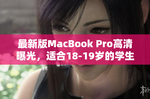 最新版MacBook Pro高清曝光，适合18-19岁的学生使用