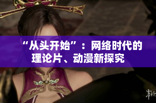 “从头开始”：网络时代的理论片、动漫新探究