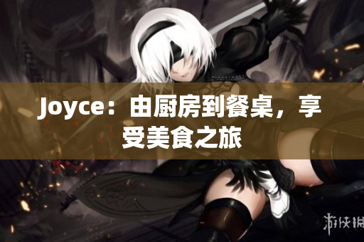 Joyce：由厨房到餐桌，享受美食之旅