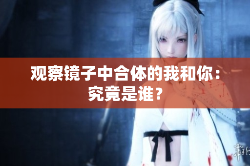 观察镜子中合体的我和你：究竟是谁？