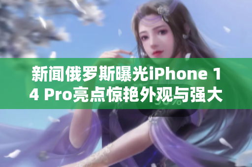 新闻俄罗斯曝光iPhone 14 Pro亮点惊艳外观与强大性能!