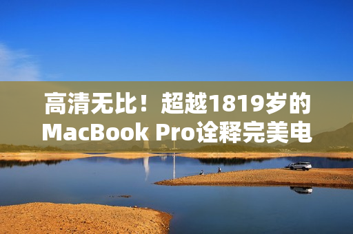 高清无比！超越1819岁的MacBook Pro诠释完美电脑体验