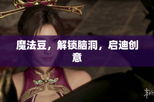 魔法豆，解锁脑洞，启迪创意