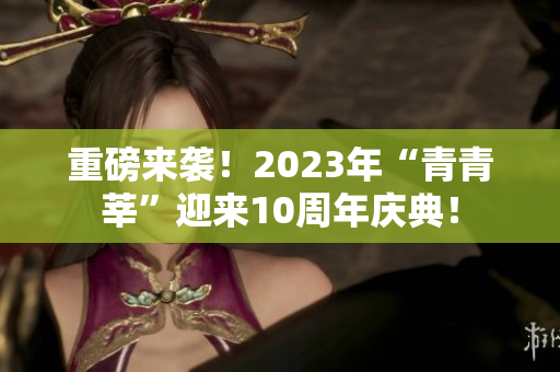重磅来袭！2023年“青青莘”迎来10周年庆典！