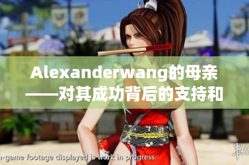Alexanderwang的母亲——对其成功背后的支持和启示