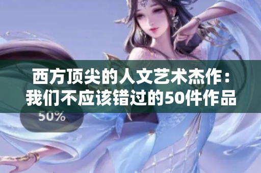 西方顶尖的人文艺术杰作：我们不应该错过的50件作品