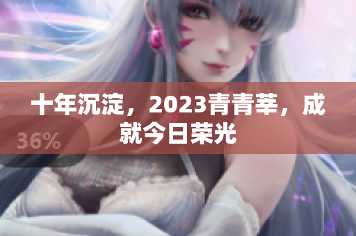 十年沉淀，2023青青莘，成就今日荣光