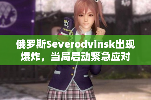 俄罗斯Severodvinsk出现爆炸，当局启动紧急应对
