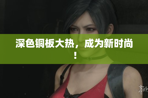 深色铜板大热，成为新时尚！
