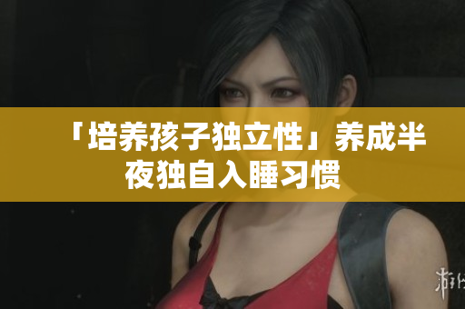 「培养孩子独立性」养成半夜独自入睡习惯