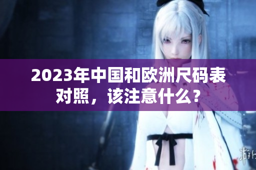 2023年中国和欧洲尺码表对照，该注意什么？