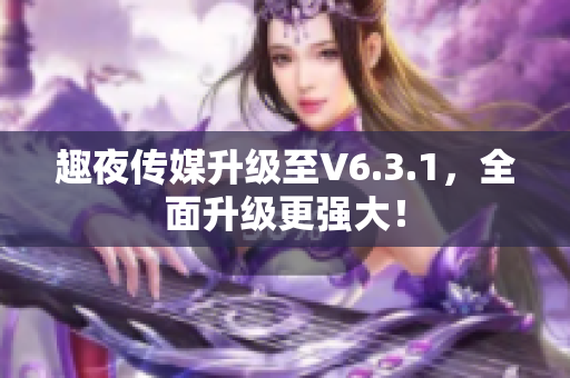 趣夜传媒升级至V6.3.1，全面升级更强大！