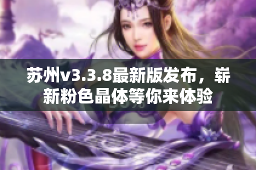苏州v3.3.8最新版发布，崭新粉色晶体等你来体验