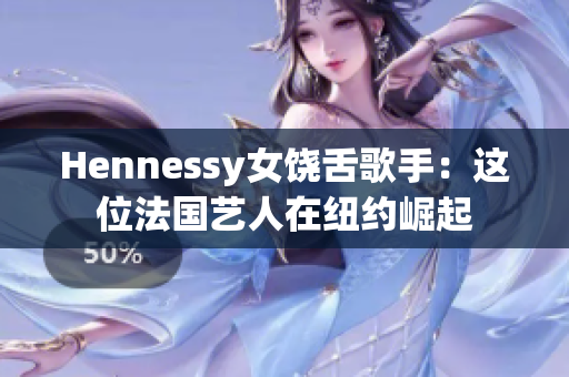 Hennessy女饶舌歌手：这位法国艺人在纽约崛起