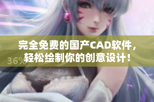 完全免费的国产CAD软件，轻松绘制你的创意设计！
