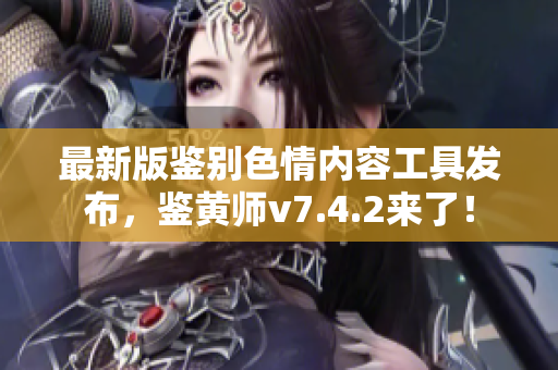 最新版鉴别色情内容工具发布，鉴黄师v7.4.2来了！