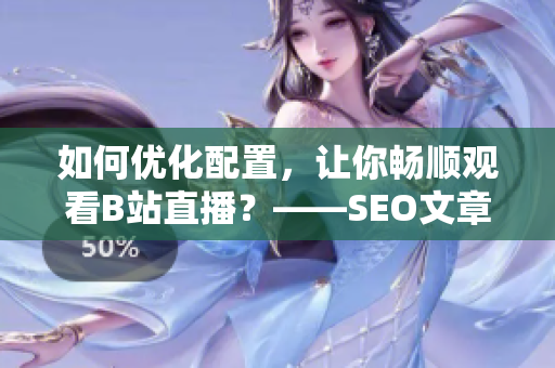 如何优化配置，让你畅顺观看B站直播？——SEO文章编辑