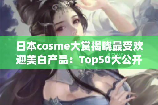 日本cosme大赏揭晓最受欢迎美白产品：Top50大公开！