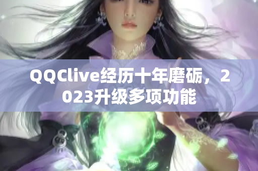 QQClive经历十年磨砺，2023升级多项功能