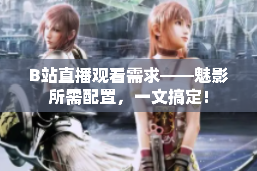 B站直播观看需求——魅影所需配置，一文搞定！