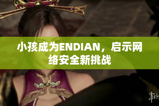 小孩成为ENDIAN，启示网络安全新挑战