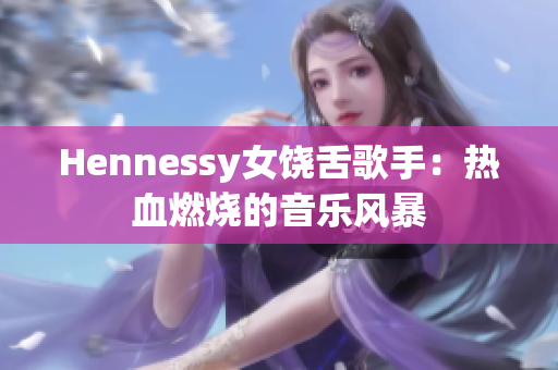 Hennessy女饶舌歌手：热血燃烧的音乐风暴
