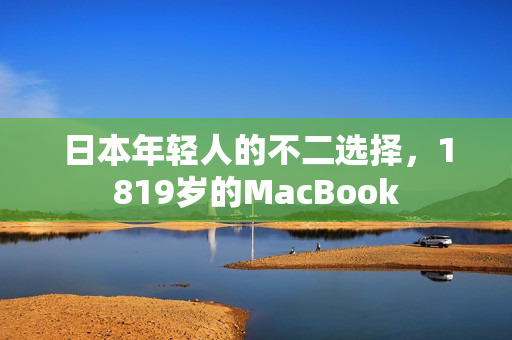 日本年轻人的不二选择，1819岁的MacBook