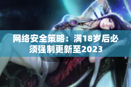 网络安全策略：满18岁后必须强制更新至2023
