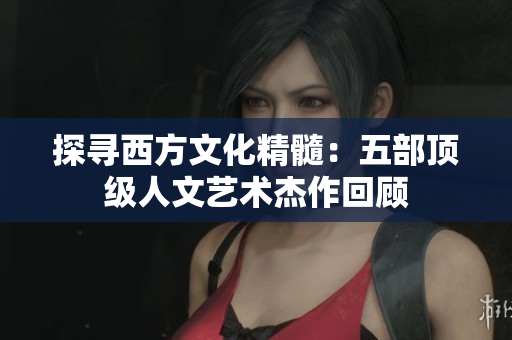 探寻西方文化精髓：五部顶级人文艺术杰作回顾