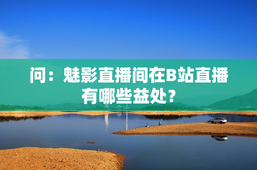 问：魅影直播间在B站直播有哪些益处？