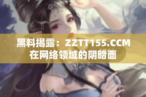 黑料揭露：ZZTT155.CCM在网络领域的阴暗面
