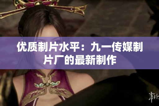 优质制片水平：九一传媒制片厂的最新制作