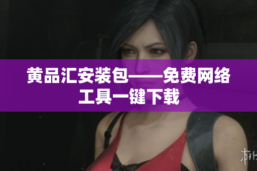 黄品汇安装包——免费网络工具一键下载