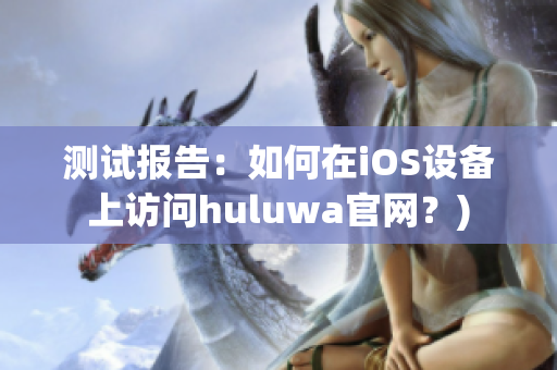 测试报告：如何在iOS设备上访问huluwa官网？)