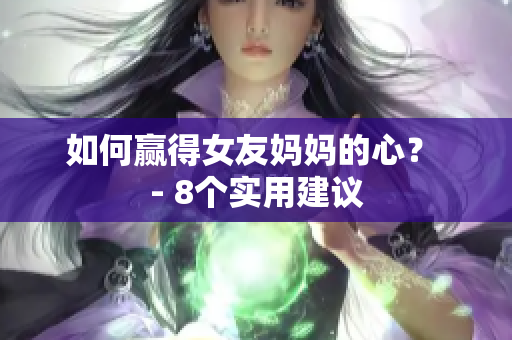 如何赢得女友妈妈的心？ - 8个实用建议