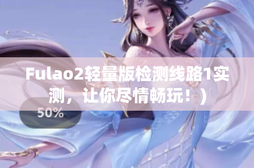 Fulao2轻量版检测线路1实测，让你尽情畅玩！)