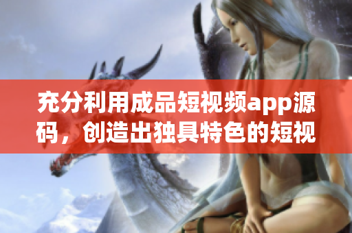 充分利用成品短视频app源码，创造出独具特色的短视频应用