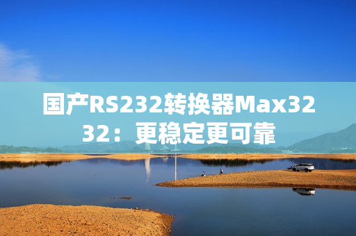 国产RS232转换器Max3232：更稳定更可靠