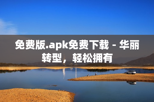免费版.apk免费下载 - 华丽转型，轻松拥有