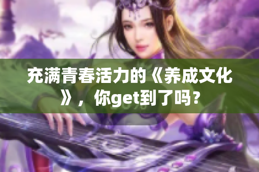 充满青春活力的《养成文化》，你get到了吗？